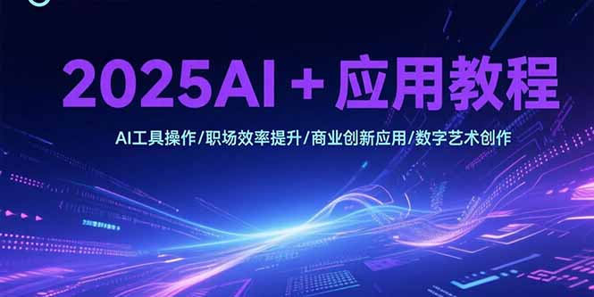 2025AI+应用教程，AI工具操作/职场效率提升/商业创新应用/数字艺术创作云米网创-专注分享网络创业落地实操课程 – 全网首发_高质量项目输出云米网创