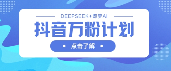 抖音万粉计划，利用DeepSeek+即梦AI生成视频，快速涨到万粉云米网创-专注分享网络创业落地实操课程 – 全网首发_高质量项目输出云米网创
