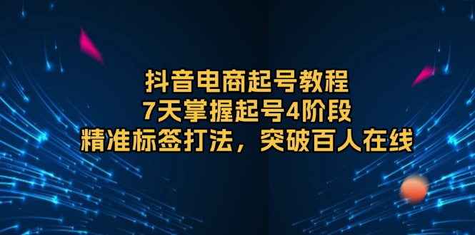 抖音电商起号教程，7天掌握起号4阶段，精准标签打法，突破百人在线云米网创-专注分享网络创业落地实操课程 – 全网首发_高质量项目输出云米网创
