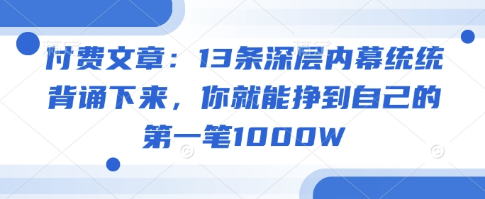 付费文章：13条深层内幕统统背诵下来，你就能挣到自己的第一笔1000W云米网创-专注分享网络创业落地实操课程 – 全网首发_高质量项目输出云米网创