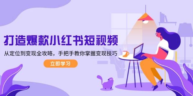 打造爆款小红书短视频，从定位到变现全攻略，手把手教你掌握变现技巧云米网创-专注分享网络创业落地实操课程 – 全网首发_高质量项目输出云米网创