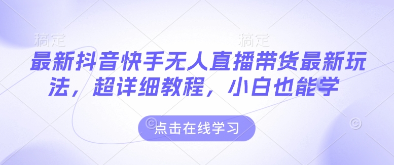 最新抖音快手无人直播带货玩法，超详细教程，小白也能学云米网创-专注分享网络创业落地实操课程 – 全网首发_高质量项目输出云米网创