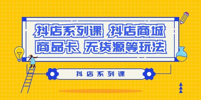 抖店系列课，​抖店商城、商品卡、无货源等玩法云米网创-专注分享网络创业落地实操课程 – 全网首发_高质量项目输出云米网创