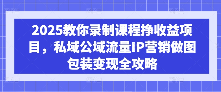 2025教你录制课程挣收益项目，私域公域流量IP营销做图包装变现全攻略云米网创-专注分享网络创业落地实操课程 – 全网首发_高质量项目输出云米网创