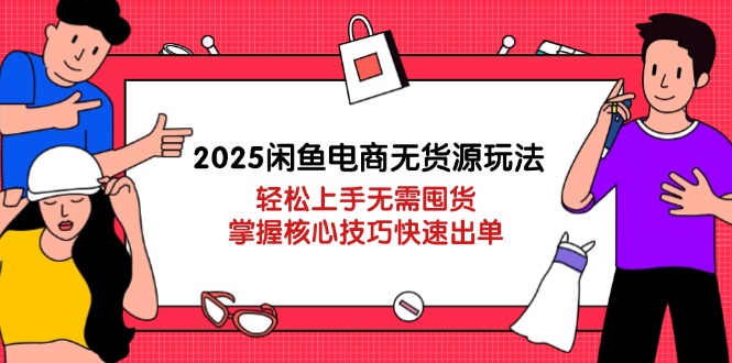2025闲鱼电商无货源玩法：轻松上手无需囤货，掌握核心技巧快速出单云米网创-专注分享网络创业落地实操课程 – 全网首发_高质量项目输出云米网创