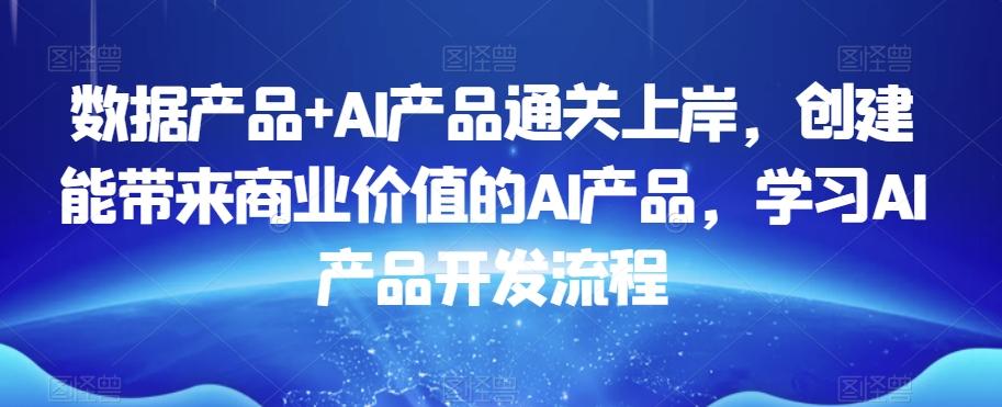 数据产品+AI产品通关上岸，创建能带来商业价值的AI产品，学习AI产品开发流程云米网创-专注分享网络创业落地实操课程 – 全网首发_高质量项目输出云米网创