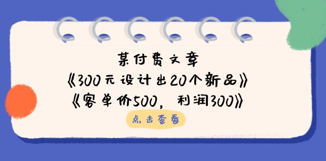某付费文章：《300元设计出20个新品》+《客单价500，利润300》云米网创-专注分享网络创业落地实操课程 – 全网首发_高质量项目输出云米网创