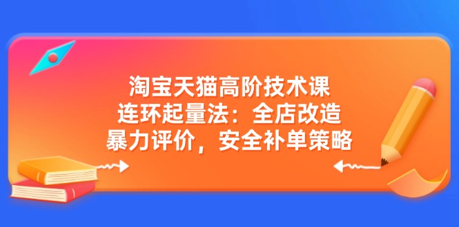 淘宝天猫高阶技术课：连环起量法：全店改造，暴力评价，安全补单策略云米网创-专注分享网络创业落地实操课程 – 全网首发_高质量项目输出云米网创